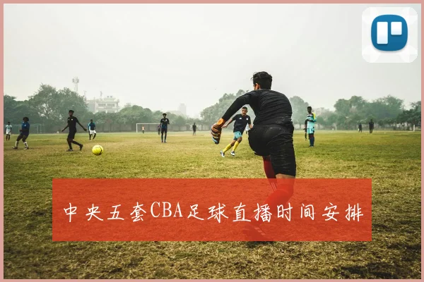 中央五套CBA足球直播时间安排