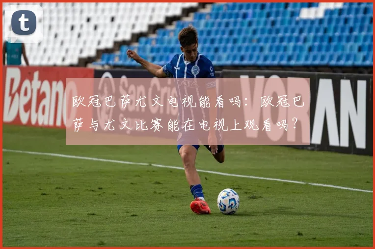 欧冠巴萨尤文电视能看吗：欧冠巴萨与尤文比赛能在电视上观看吗？