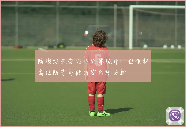 防线纵深变化与失球统计：世俱杯高位防守与被打穿风险分析