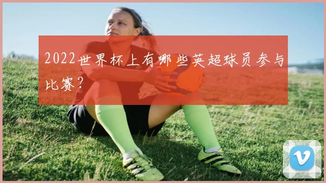 2022世界杯上有哪些英超球员参与比赛？