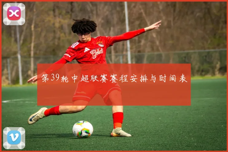 第39轮中超联赛赛程安排与时间表