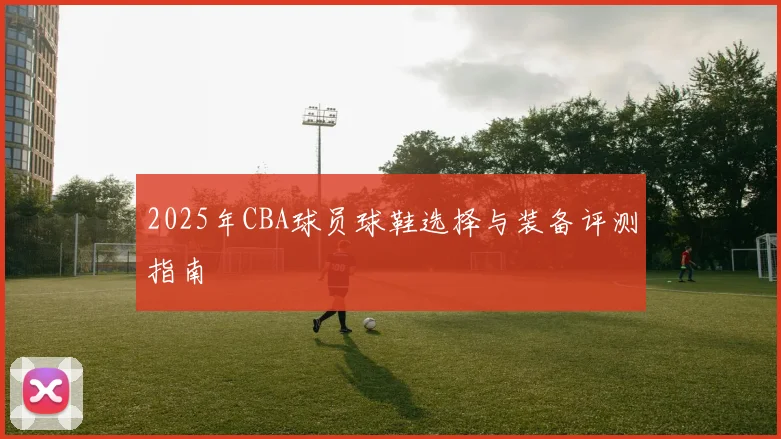 2025年CBA球员球鞋选择与装备评测指南