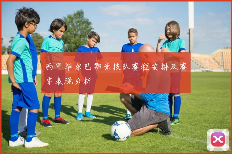 西甲毕尔巴鄂竞技队赛程安排及赛季表现分析