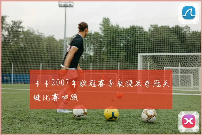 卡卡2007年欧冠赛季表现及夺冠关键比赛回顾