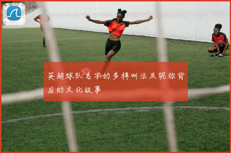 英超球队名字的多样叫法及昵称背后的文化故事
