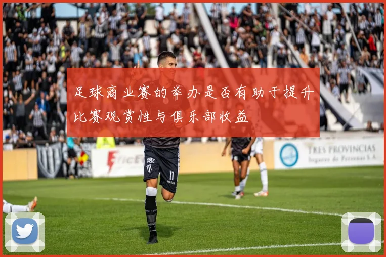 足球商业赛的举办是否有助于提升比赛观赏性与俱乐部收益