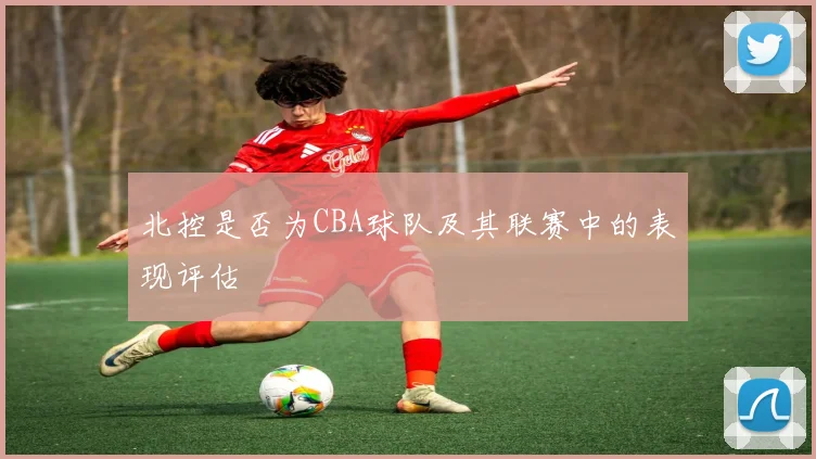 北控是否为CBA球队及其联赛中的表现评估