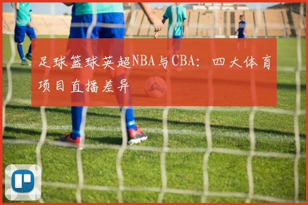足球篮球英超NBA与CBA：四大体育项目直播差异