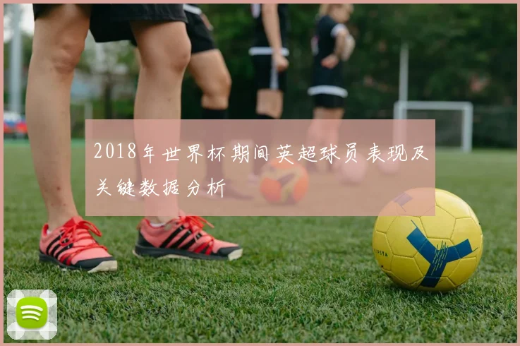 2018年世界杯期间英超球员表现及关键数据分析