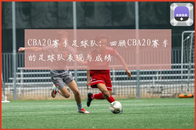 CBA20赛季足球队：回顾CBA20赛季的足球队表现与成绩