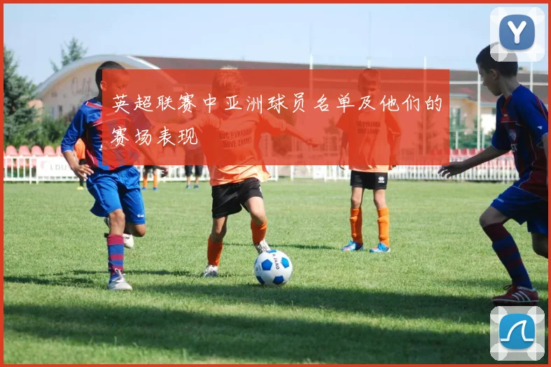 英超联赛中亚洲球员名单及他们的赛场表现