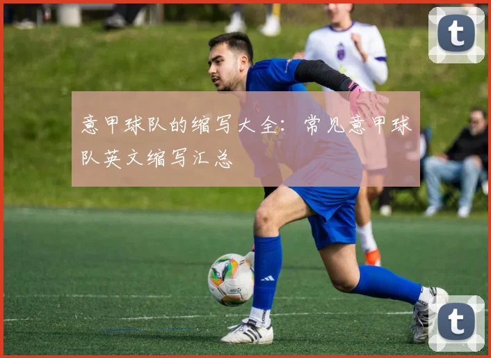 意甲球队的缩写大全：常见意甲球队英文缩写汇总