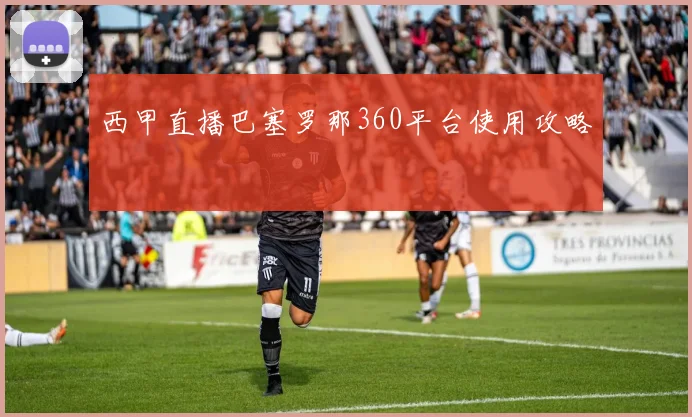 西甲直播巴塞罗那360平台使用攻略