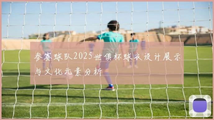 参赛球队2025世俱杯球衣设计展示与文化元素分析