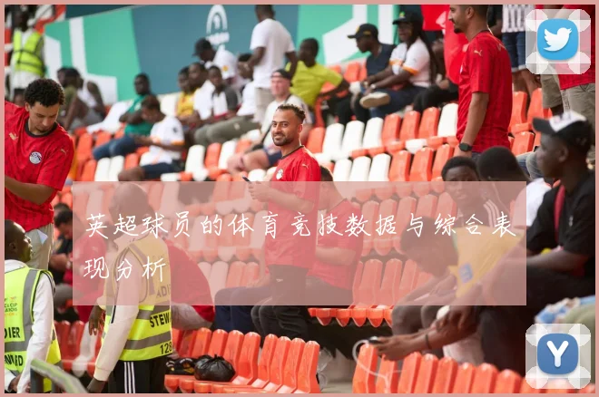 英超球员的体育竞技数据与综合表现分析
