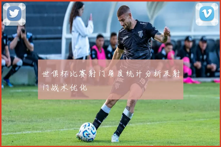 世俱杯比赛射门角度统计分析及射门战术优化