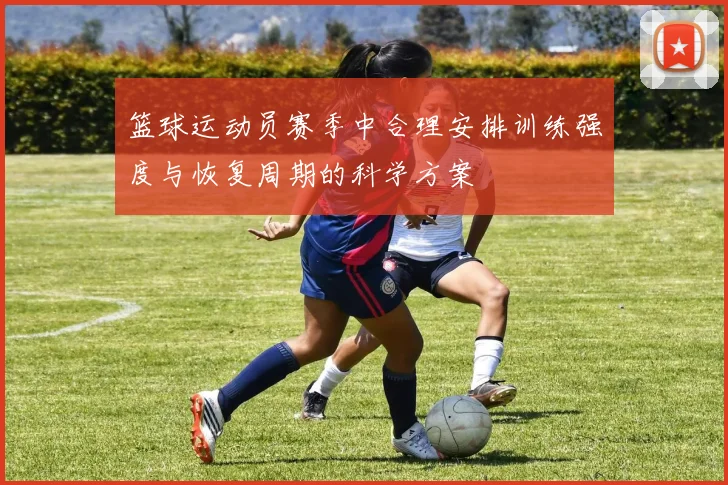 篮球运动员赛季中合理安排训练强度与恢复周期的科学方案