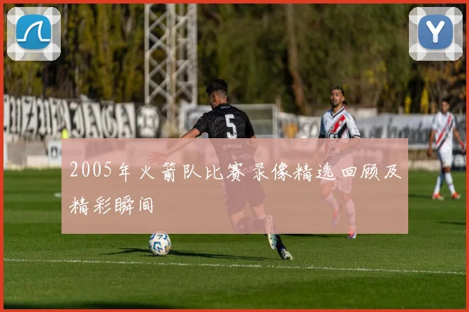 2005年火箭队比赛录像精选回顾及精彩瞬间